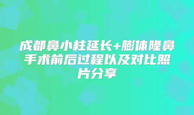 成都鼻小柱延长+膨体隆鼻手术前后过程以及对比照片分享