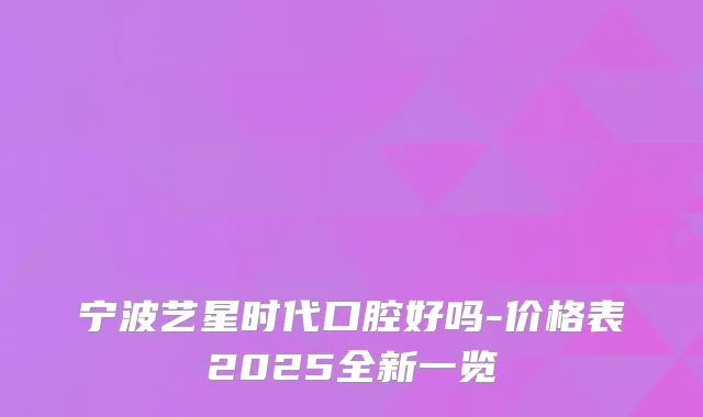 宁波艺星时代口腔好吗-价格表2025全新一览