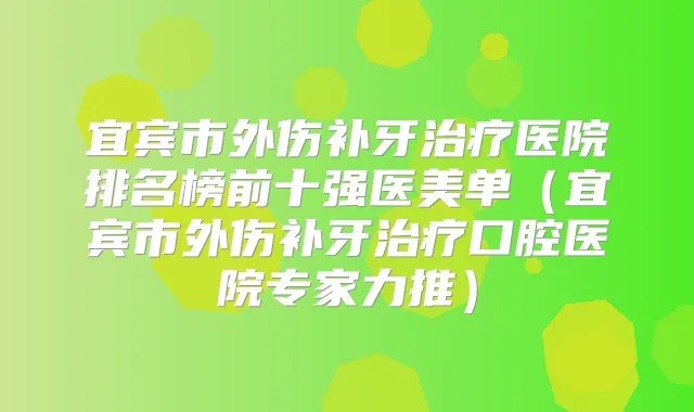 宜宾市外伤补牙医院排名榜前十强医美单（宜宾市外伤补牙口腔医院专家力推）