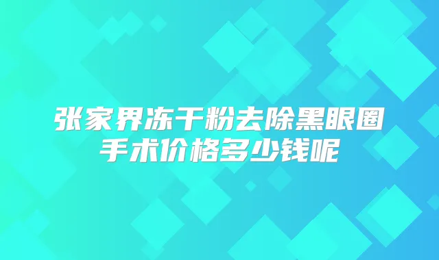张家界冻干粉去除黑眼圈手术价格多少钱呢