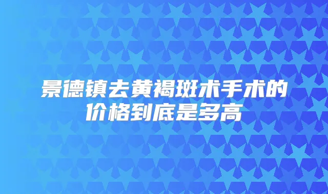 景德镇去黄褐斑术手术的价格到底是多高