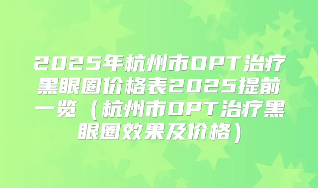 2025年杭州市OPT黑眼圈价格表2025提前一览（杭州市OPT黑眼圈效果及价格）