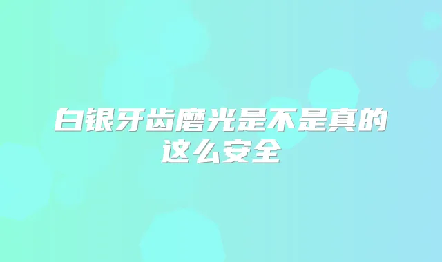 白银牙齿磨光是不是真的这么安全