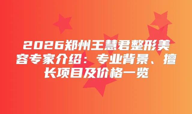 2026郑州王慧君整形美容专家介绍：专业背景、擅长项目及价格一览