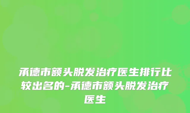 承德市额头脱发医生排行比较出名的-承德市额头脱发医生