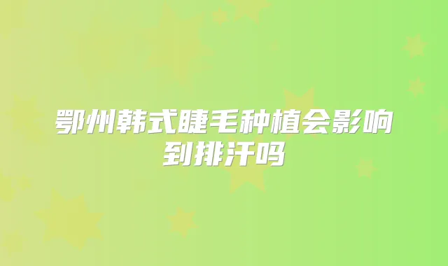 鄂州韩式睫毛种植会影响到排汗吗