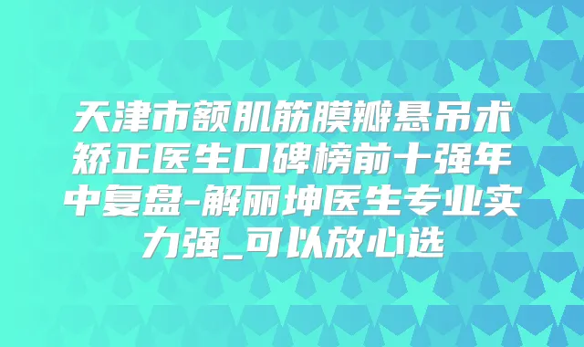 天津市额肌筋膜瓣悬吊术矫正医生口碑榜前十强年中复盘-解丽坤医生专业实力强_可以放心选