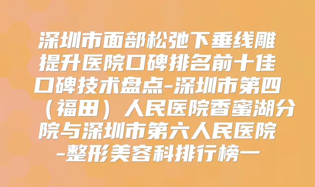 深圳市面部松弛下垂线雕提升医院口碑排名前十佳口碑技术盘点-深圳市第四（福田）人民医院香蜜湖分院与深圳市第六人民医院-整形美容科排行榜一