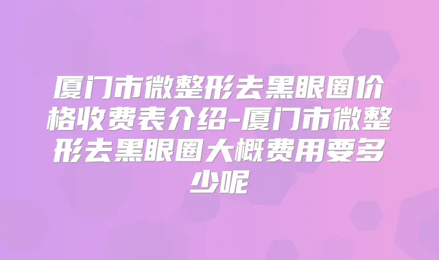 厦门市微整形去黑眼圈价格收费表介绍-厦门市微整形去黑眼圈大概费用要多少呢
