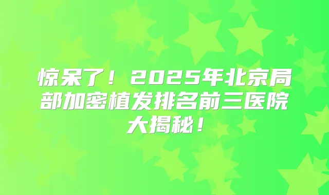 惊呆了！2025年北京局部加密植发排名前三医院大揭秘！