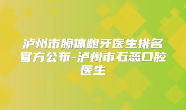 泸州市腺体龅牙医生排名官方公布-泸州市石蕊口腔医生