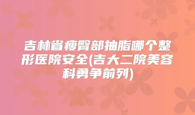 吉林省瘦臀部抽脂哪个整形医院安全(吉大二院美容科勇争前列)