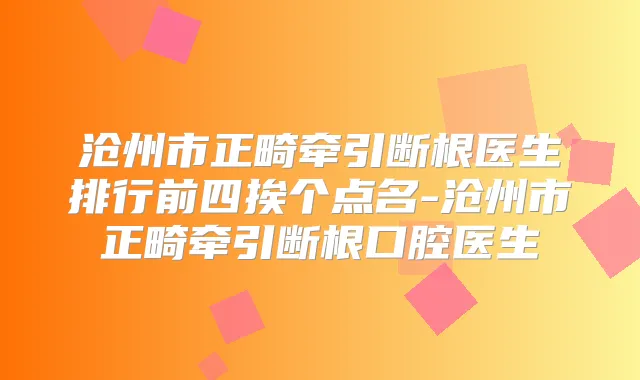 沧州市正畸牵引断根医生排行前四挨个点名-沧州市正畸牵引断根口腔医生