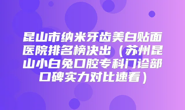 昆山市纳米牙齿美白贴面医院排名榜决出（苏州昆山小白兔口腔专科门诊部口碑实力对比速看）