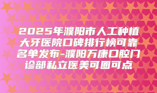 2025年濮阳市人工种植大牙医院口碑排行榜可靠名单发布-濮阳万康口腔门诊部私立医美可圈可点