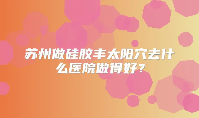苏州做硅胶丰太阳穴去什么医院做得好？