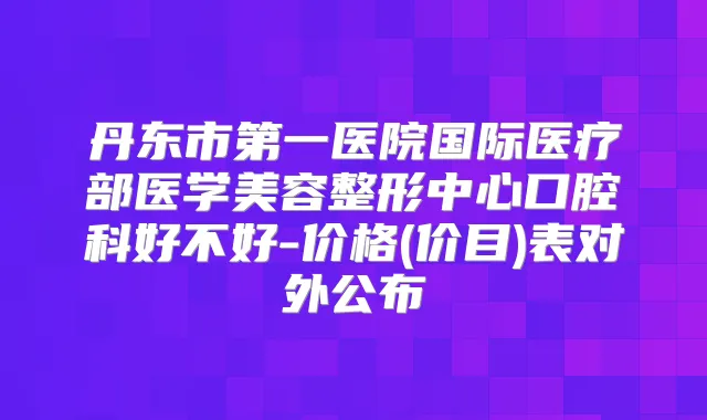 丹东市第一医院国际医疗部医学美容整形中心口腔科好不好-价格(价目)表对外公布