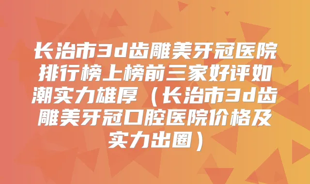 长治市3d齿雕美牙冠医院排行榜上榜前三家好评如潮实力雄厚(长治市3d齿雕美牙冠口腔医院价格及实力出圈)