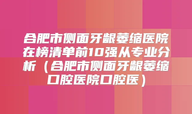 title="合肥市侧面牙龈萎缩医院在榜清单前10强从专业分析（合肥市侧面牙龈萎缩口腔医院口腔医）"