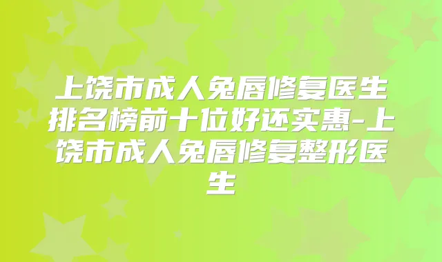 上饶市成人兔唇修复医生排名榜前十位好还实惠-上饶市成人兔唇修复整形医生