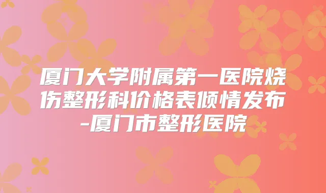 厦门大学附属第一医院烧伤整形科价格表倾情发布-厦门市整形医院