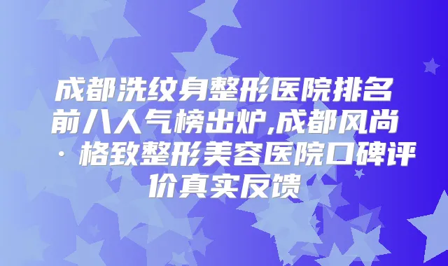 成都洗纹身整形医院排名前八人气榜出炉,成都风尚·格致整形美容医院口碑评价真实反馈