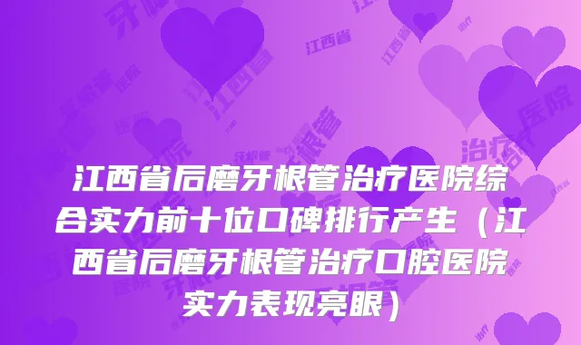江西省后磨牙根管医院综合实力前十位口碑排行产生(江西省后磨牙根管口腔医院实力表现亮眼)