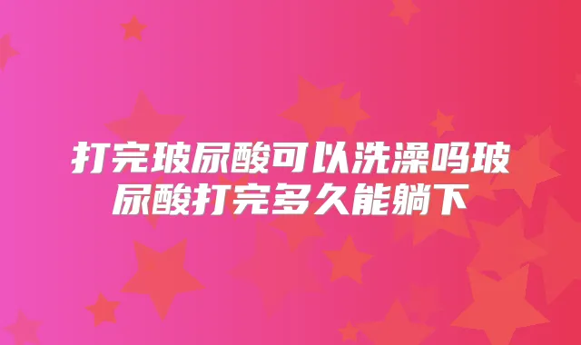打完玻尿酸可以洗澡吗玻尿酸打完多久能躺下
