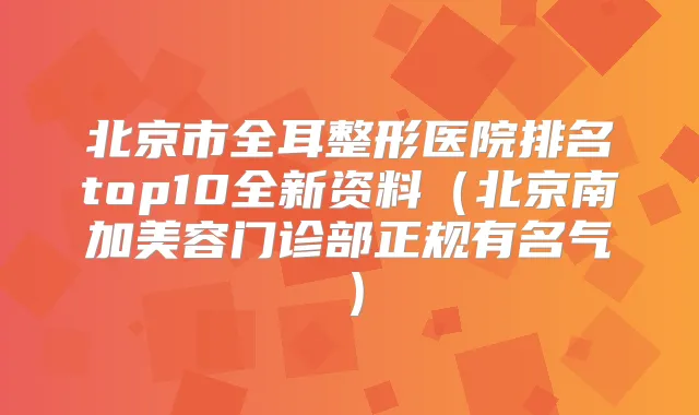 北京市全耳整形医院排名top10全新资料（北京南加美容门诊部正规有名气）