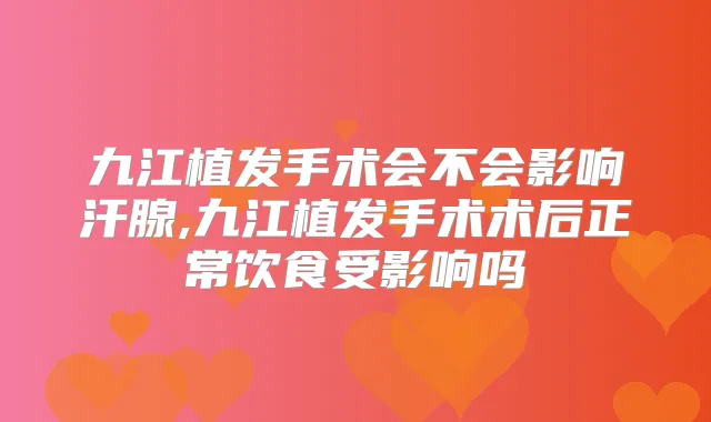 九江植发手术会不会影响汗腺,九江植发手术术后正常饮食受影响吗