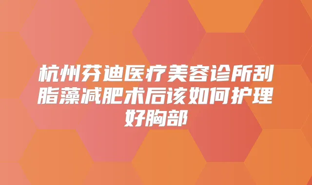 杭州芬迪医疗美容诊所刮脂藻减肥术后该如何护理好胸部