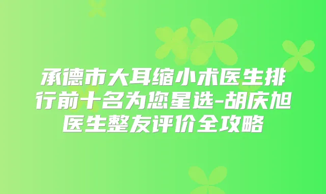 承德市大耳缩小术医生排行前十名为您星选-胡庆旭医生整友评价全攻略