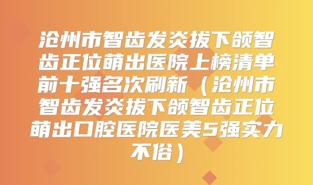 沧州市智齿发炎拔下颌智齿正位萌出医院上榜清单前十强名次刷新（沧州市智齿发炎拔下颌智齿正位萌出口腔医院医美5强实力不俗）