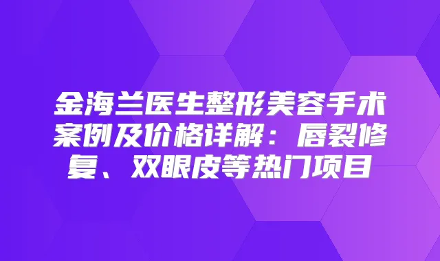 金海兰医生整形美容手术案例及价格详解:唇裂修复、双眼皮等热门项目