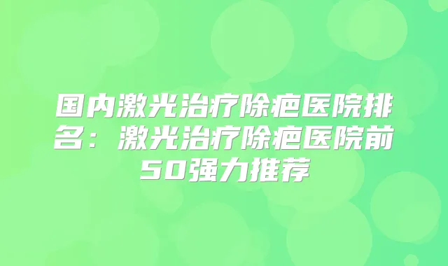 国内激光除疤医院排名：激光除疤医院前50强力推荐