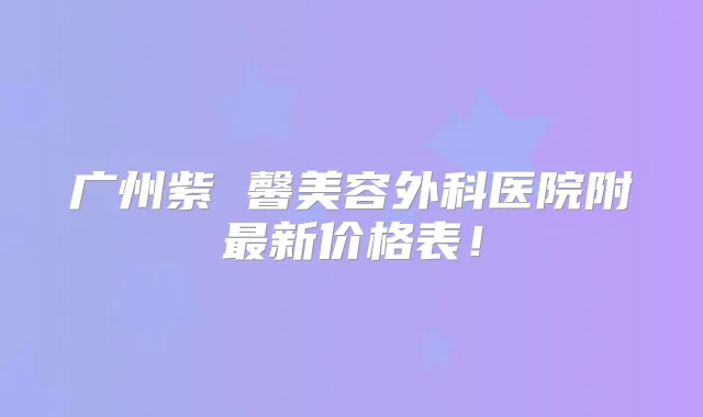 广州紫 馨美容外科医院附新价格表！