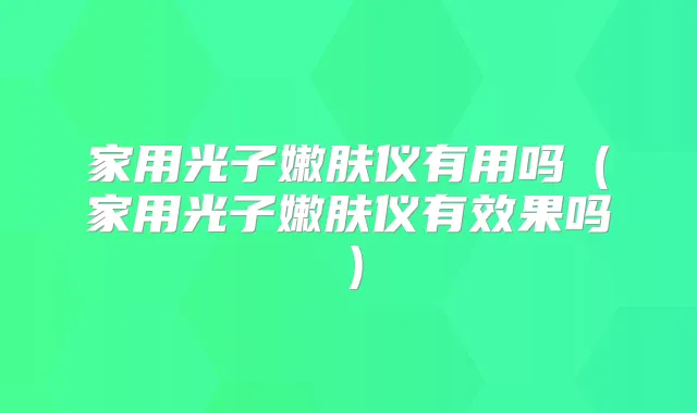 家用光子嫩肤仪有用吗（家用光子嫩肤仪有效果吗）