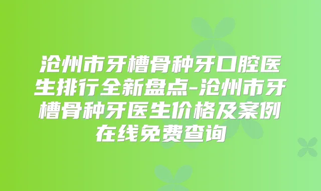 沧州市牙槽骨种牙口腔医生排行全新盘点-沧州市牙槽骨种牙医生价格及案例在线免费查询