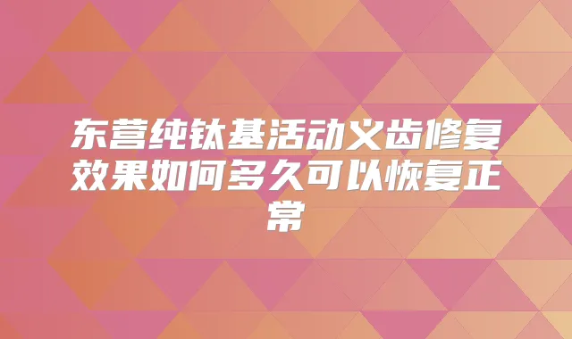 东营纯钛基活动义齿修复效果如何多久可以恢复正常