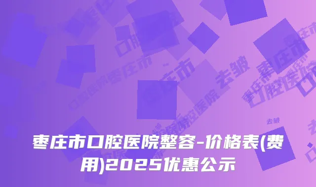 枣庄市口腔医院整容-价格表(费用)2025优惠公示
