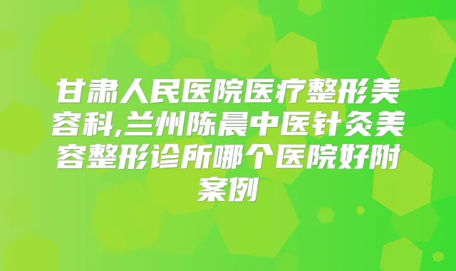 甘肃人民医院医疗整形美容科,兰州陈晨中医针灸美容整形诊所哪个医院好附案例