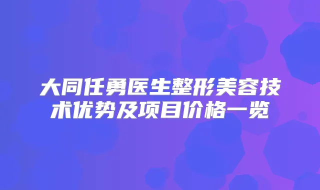 大同任勇医生整形美容技术优势及项目价格一览