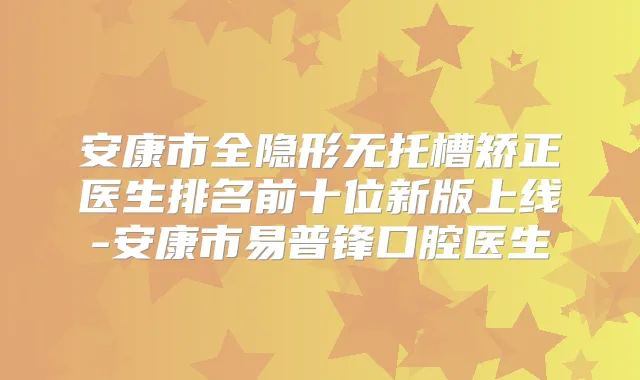 安康市全隐形无托槽矫正医生排名前十位新版上线-安康市易普锋口腔医生