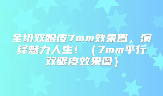 全切双眼皮7mm效果图，演绎魅力人生！（7mm平行双眼皮效果图）