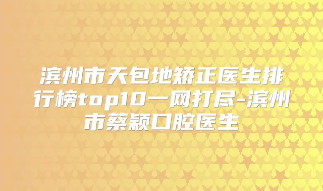 滨州市天包地矫正医生排行榜top10一网打尽-滨州市蔡颖口腔医生