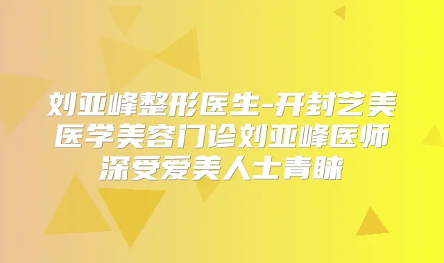 刘亚峰整形医生-开封艺美医学美容门诊刘亚峰医师深受爱美人士青睐