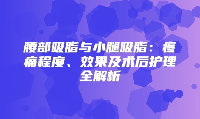 腰部吸脂与小腿吸脂：疼痛程度、效果及术后护理全解析
