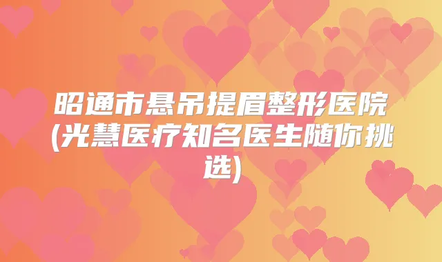 昭通市悬吊提眉整形医院(光慧医疗知名医生随你挑选)