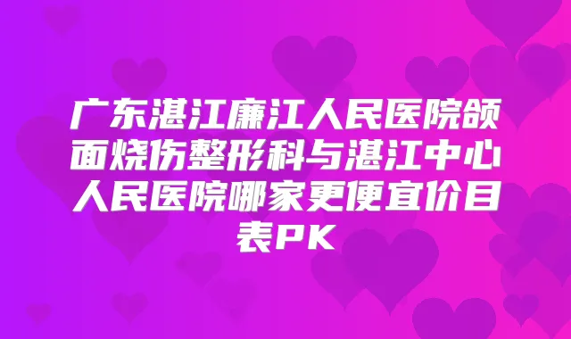 广东湛江廉江人民医院颌面烧伤整形科与湛江中心人民医院哪家更便宜价目表PK