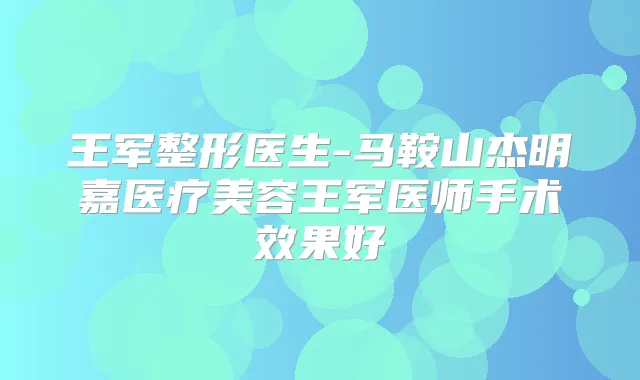 王军整形医生-马鞍山杰明嘉医疗美容王军医师手术效果好